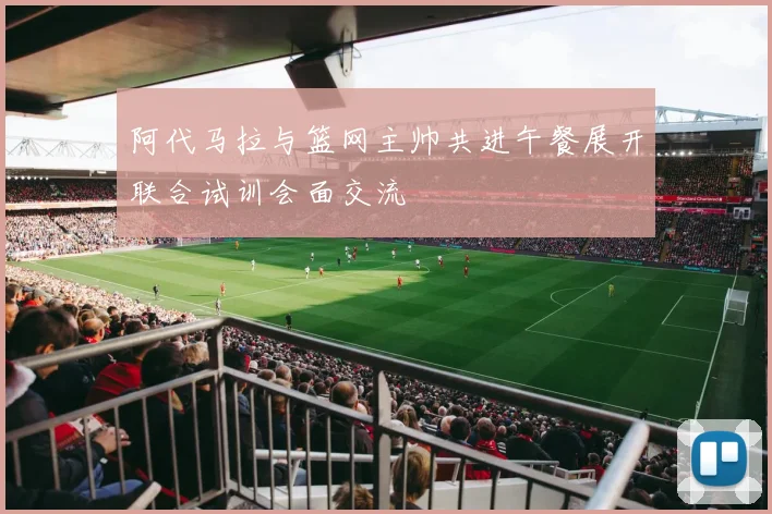 阿代马拉与篮网主帅共进午餐展开联合试训会面交流