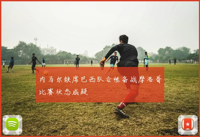 内马尔缺席巴西队合练备战摩洛哥比赛状态成疑