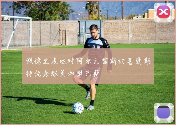 佩德里表达对阿尔瓦雷斯的喜爱期待优秀球员加盟巴萨