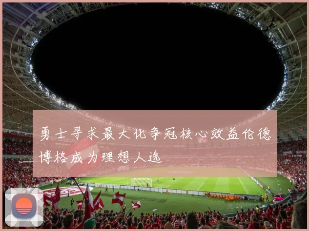 勇士寻求最大化争冠核心效益伦德博格成为理想人选