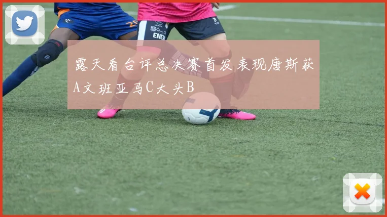 露天看台评总决赛首发表现唐斯获A文班亚马C大头B