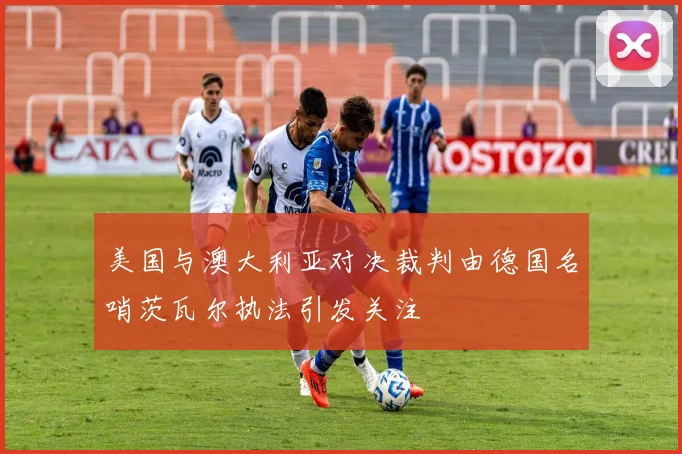 美国与澳大利亚对决裁判由德国名哨茨瓦尔执法引发关注