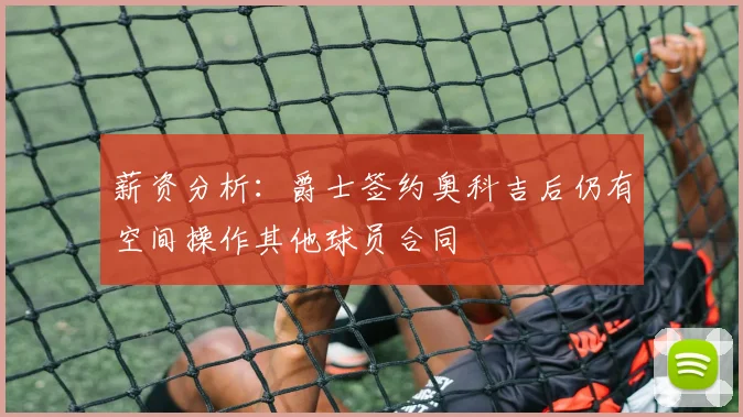 薪资分析：爵士签约奥科吉后仍有空间操作其他球员合同
