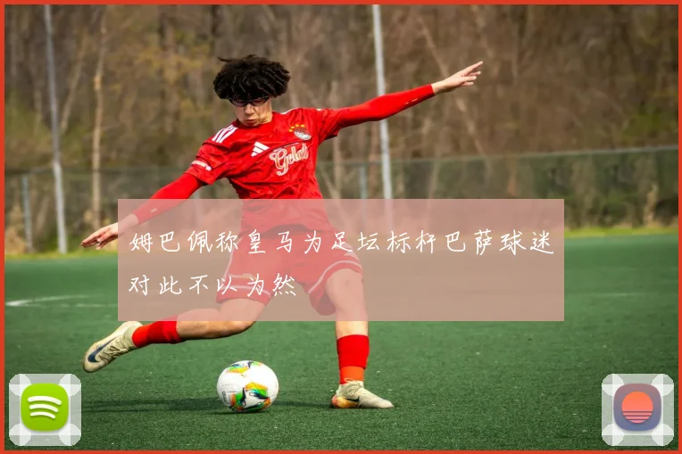 姆巴佩称皇马为足坛标杆巴萨球迷对此不以为然