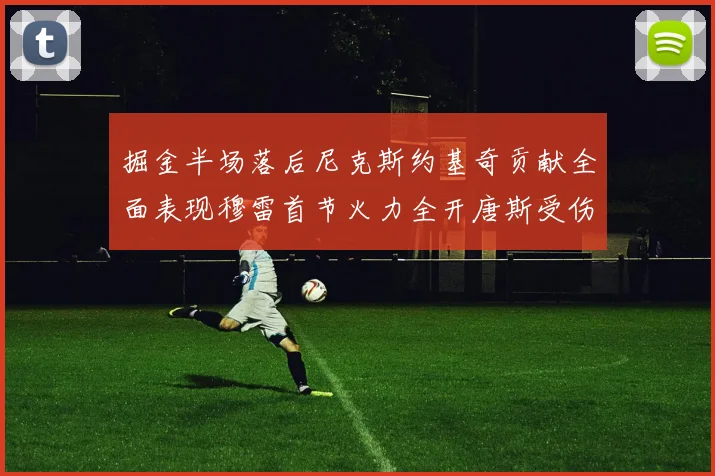掘金半场落后尼克斯约基奇贡献全面表现穆雷首节火力全开唐斯受伤拼搏不止