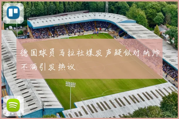 德国球员马拉社媒发声疑似对纳帅不满引发热议