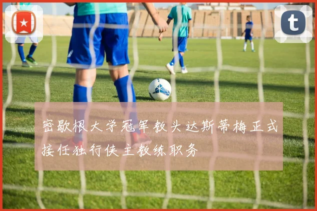 密歇根大学冠军教头达斯蒂梅正式接任独行侠主教练职务