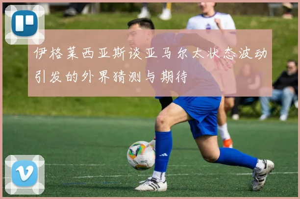 伊格莱西亚斯谈亚马尔太状态波动引发的外界猜测与期待