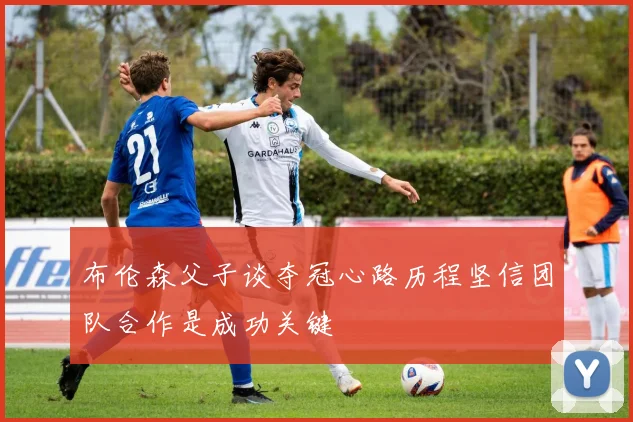 布伦森父子谈夺冠心路历程坚信团队合作是成功关键