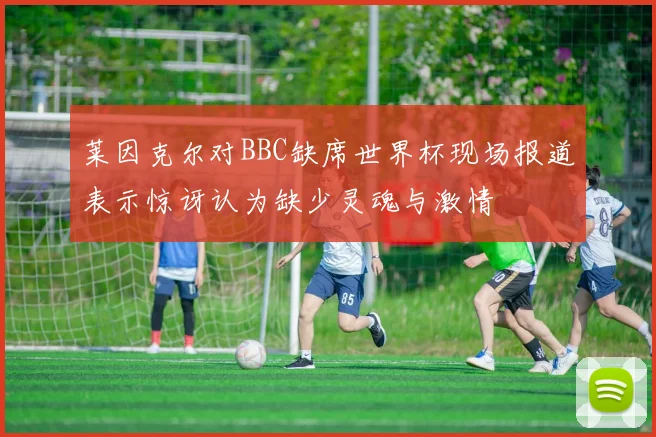 莱因克尔对BBC缺席世界杯现场报道表示惊讶认为缺少灵魂与激情