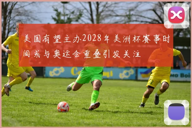 美国有望主办2028年美洲杯赛事时间或与奥运会重叠引发关注