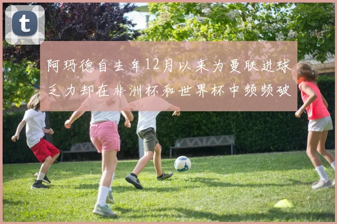 阿玛德自去年12月以来为曼联进球乏力却在非洲杯和世界杯中频频破门